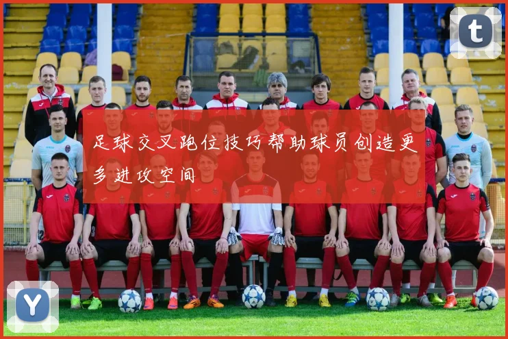 足球交叉跑位技巧帮助球员创造更多进攻空间