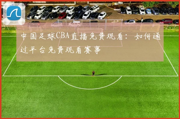 中国足球CBA直播免费观看：如何通过平台免费观看赛事
