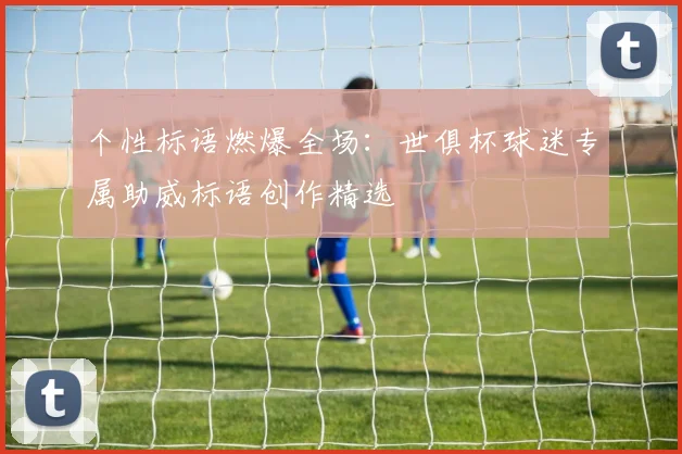 个性标语燃爆全场：世俱杯球迷专属助威标语创作精选