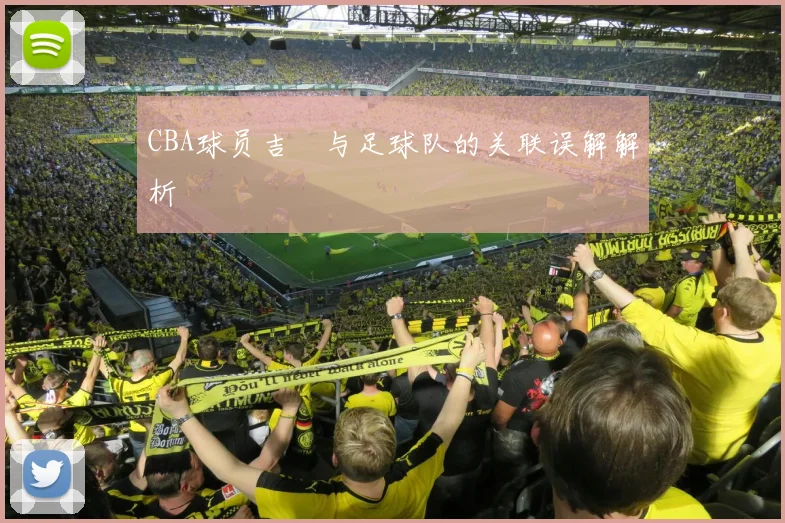CBA球员吉喆与足球队的关联误解解析