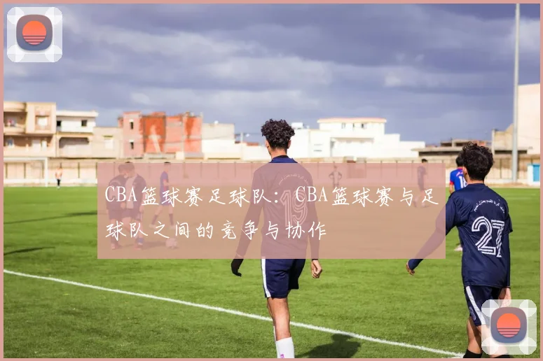 CBA篮球赛足球队：CBA篮球赛与足球队之间的竞争与协作