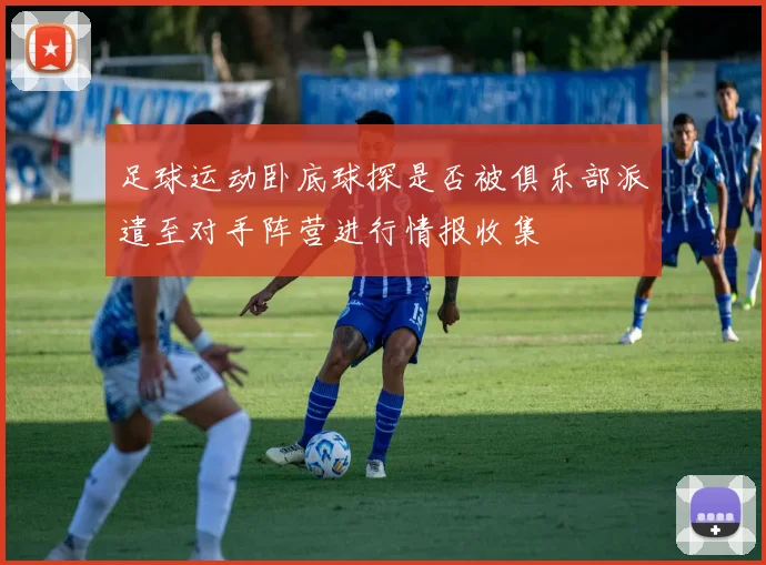 足球运动卧底球探是否被俱乐部派遣至对手阵营进行情报收集