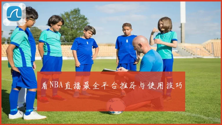 看NBA直播最全平台推荐与使用技巧