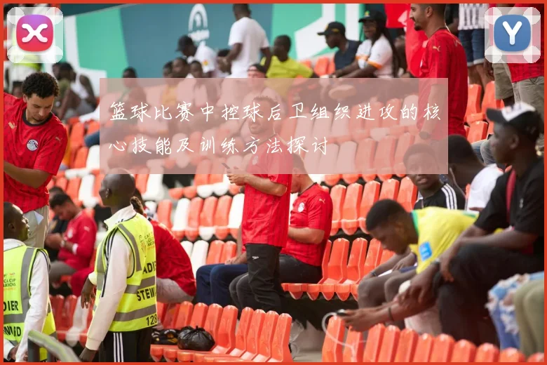 篮球比赛中控球后卫组织进攻的核心技能及训练方法探讨