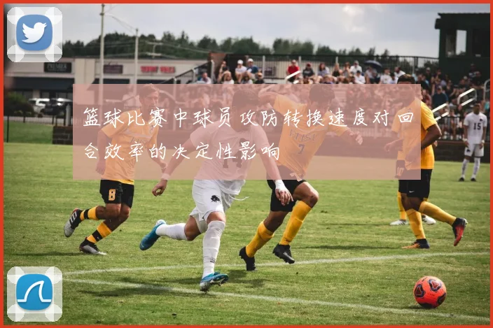 篮球比赛中球员攻防转换速度对回合效率的决定性影响