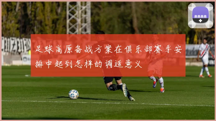 足球高原备战方案在俱乐部赛季安排中起到怎样的调适意义