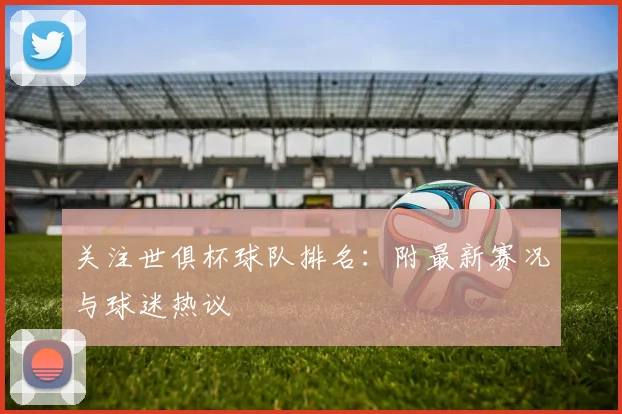 关注世俱杯球队排名：附最新赛况与球迷热议