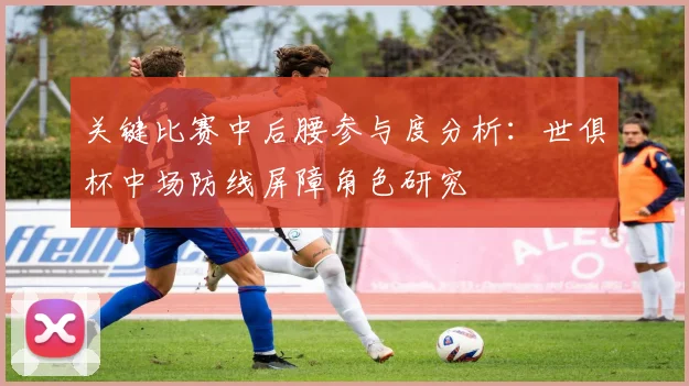 关键比赛中后腰参与度分析：世俱杯中场防线屏障角色研究