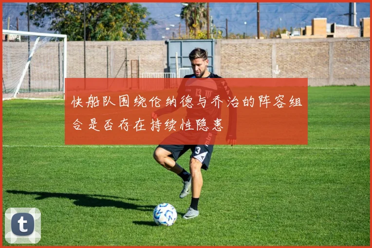 快船队围绕伦纳德与乔治的阵容组合是否存在持续性隐患